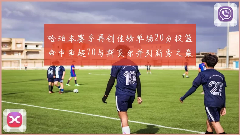 哈珀本赛季再创佳绩单场20分投篮命中率超70与斯莫尔并列新秀之最