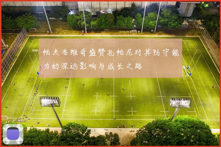 帕夫洛维奇盛赞孔帕尼对其防守能力的深远影响与成长之路