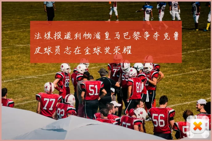 法媒报道利物浦皇马巴黎争夺克鲁皮球员志在金球奖荣耀
