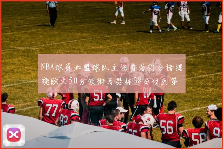 NBA球员加盟球队主场首秀得分榜揭晓欧文50分领衔马瑟林38分位列第四