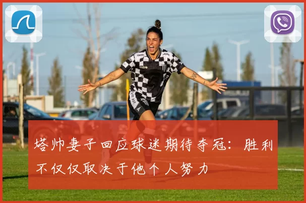 塔帅妻子回应球迷期待夺冠：胜利不仅仅取决于他个人努力