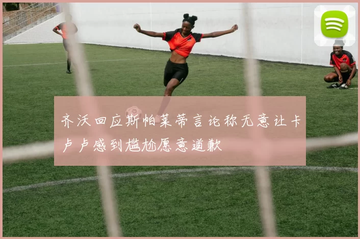 齐沃回应斯帕莱蒂言论称无意让卡卢卢感到尴尬愿意道歉