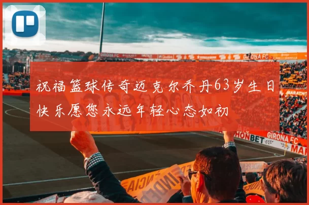 祝福篮球传奇迈克尔乔丹63岁生日快乐愿您永远年轻心态如初