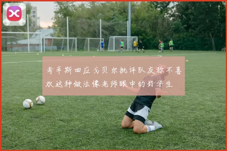 考辛斯回应戈贝尔批评队友称不喜欢这种做法像老师眼中的好学生