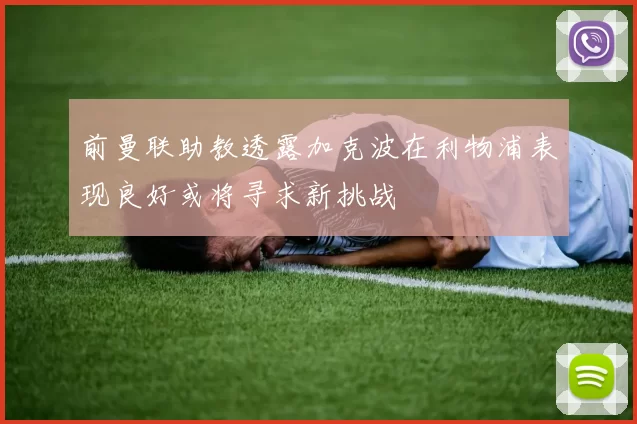 前曼联助教透露加克波在利物浦表现良好或将寻求新挑战