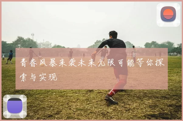 青春风暴来袭未来无限可能等你探索与实现