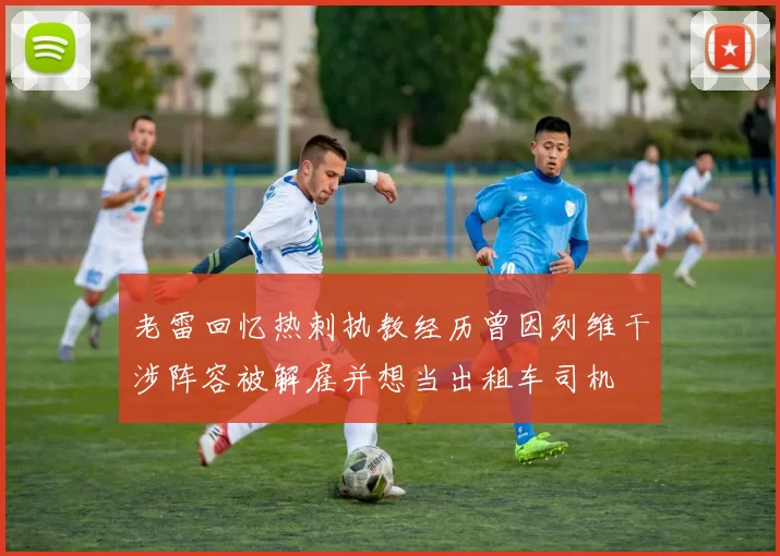 老雷回忆热刺执教经历曾因列维干涉阵容被解雇并想当出租车司机