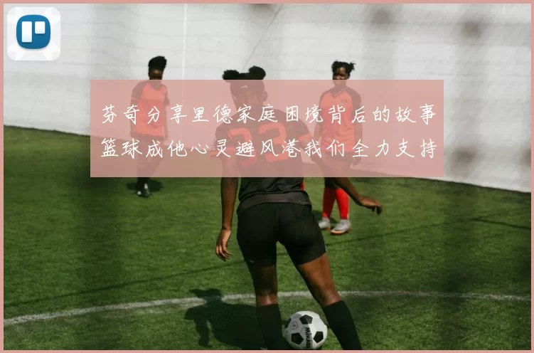 芬奇分享里德家庭困境背后的故事篮球成他心灵避风港我们全力支持与陪伴