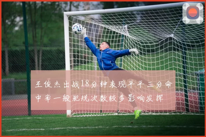 王俊杰出战18分钟表现平平三分命中率一般犯规次数较多影响发挥
