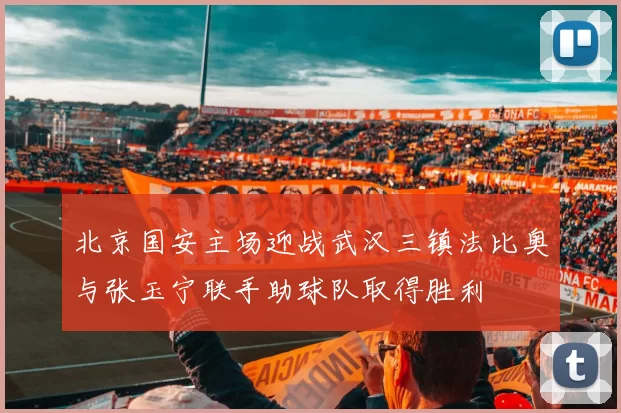 北京国安主场迎战武汉三镇法比奥与张玉宁联手助球队取得胜利