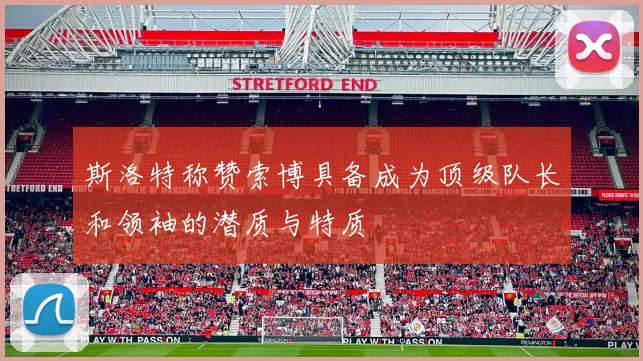 斯洛特称赞索博具备成为顶级队长和领袖的潜质与特质