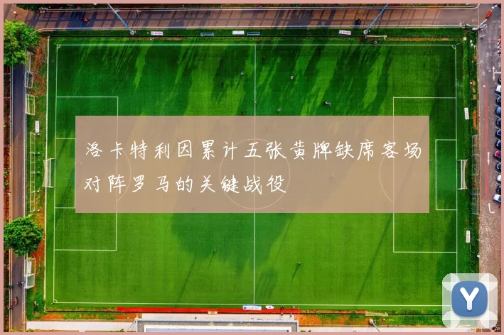 洛卡特利因累计五张黄牌缺席客场对阵罗马的关键战役