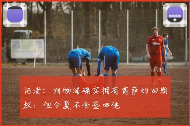 记者：利物浦确实拥有宽萨的回购权，但今夏不会签回他