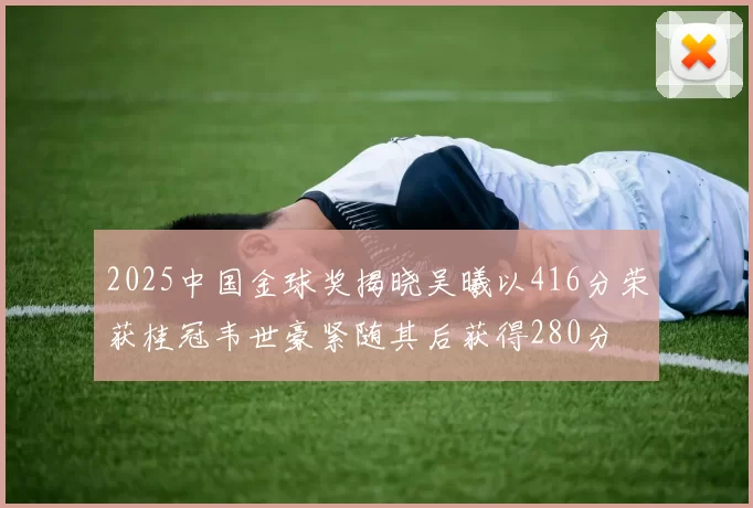 2025中国金球奖揭晓吴曦以416分荣获桂冠韦世豪紧随其后获得280分