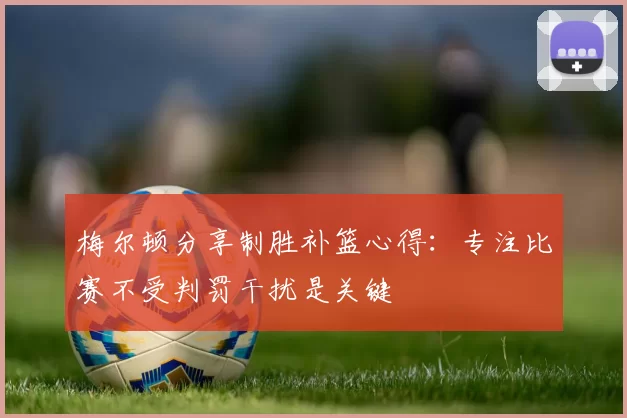 梅尔顿分享制胜补篮心得：专注比赛不受判罚干扰是关键