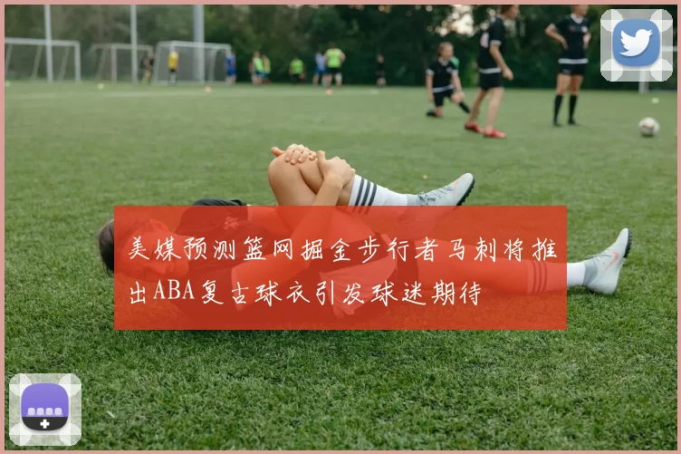 美媒预测篮网掘金步行者马刺将推出ABA复古球衣引发球迷期待
