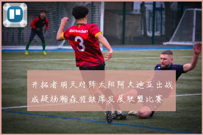 开拓者明天对阵太阳阿夫迪亚出战成疑杨瀚森将缺席发展联盟比赛