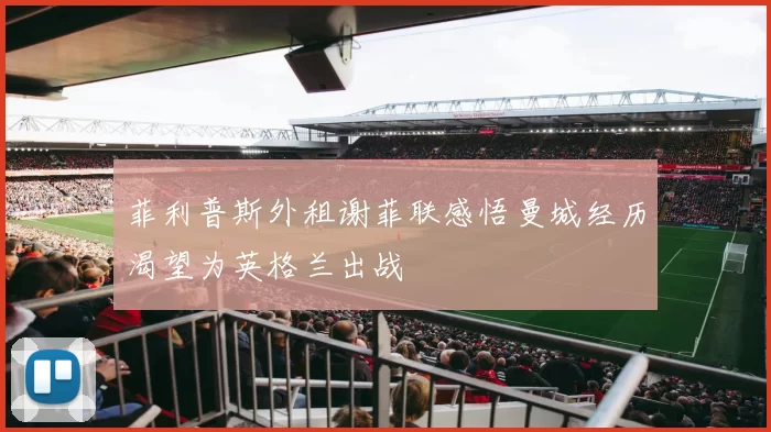 菲利普斯外租谢菲联感悟曼城经历渴望为英格兰出战