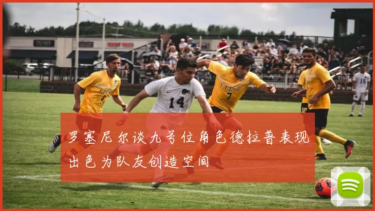 罗塞尼尔谈九号位角色德拉普表现出色为队友创造空间