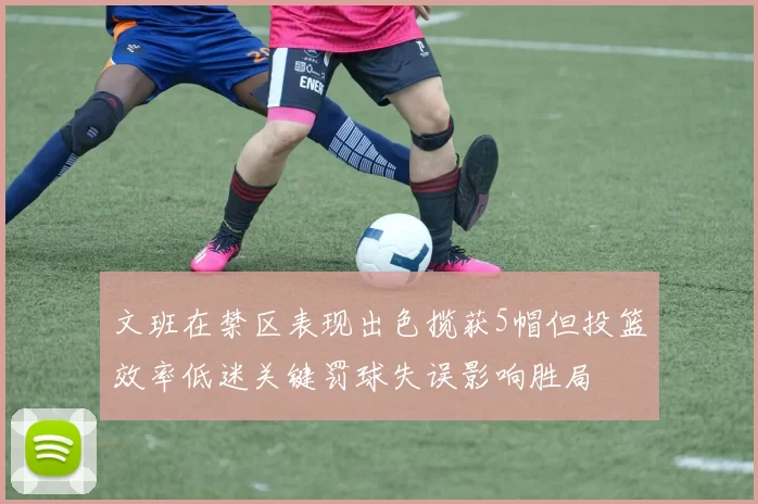 文班在禁区表现出色揽获5帽但投篮效率低迷关键罚球失误影响胜局
